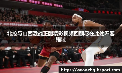北控与山西激战正酣精彩视频回顾尽在此处不容错过