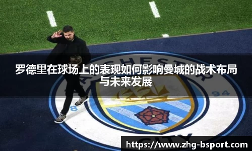 罗德里在球场上的表现如何影响曼城的战术布局与未来发展