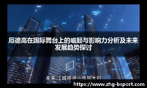 厄德高在国际舞台上的崛起与影响力分析及未来发展趋势探讨
