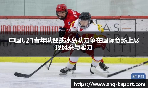 中国U21青年队迎战冰岛队力争在国际赛场上展现风采与实力
