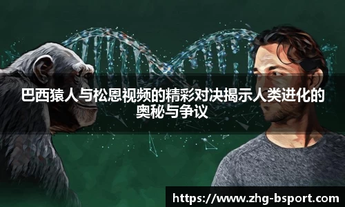 巴西猿人与松恩视频的精彩对决揭示人类进化的奥秘与争议