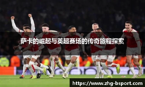 萨卡的崛起与英超赛场的传奇旅程探索