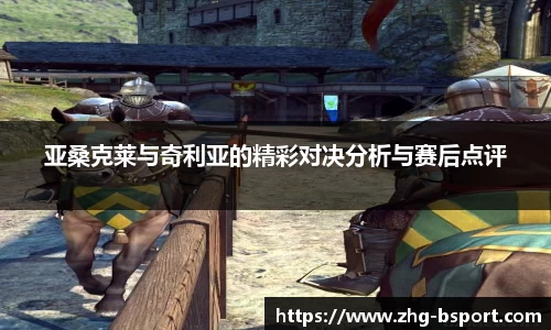 亚桑克莱与奇利亚的精彩对决分析与赛后点评