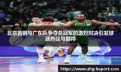 北京首钢与广东队争夺总冠军的激烈对决引发球迷热议与期待
