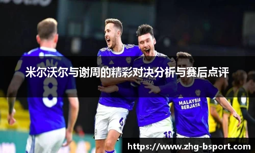 米尔沃尔与谢周的精彩对决分析与赛后点评