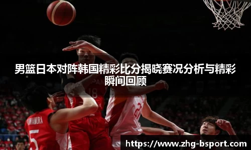 男篮日本对阵韩国精彩比分揭晓赛况分析与精彩瞬间回顾