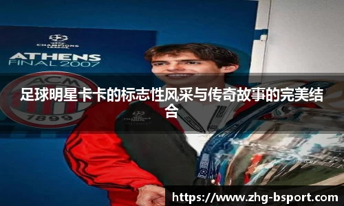 足球明星卡卡的标志性风采与传奇故事的完美结合