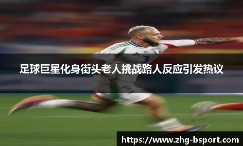 足球巨星化身街头老人挑战路人反应引发热议